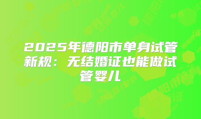 2025年德阳市单身试管新规:无结婚证也能做试管婴儿