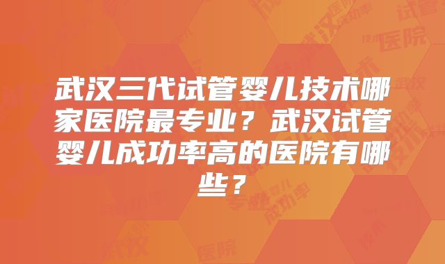 武汉三代试管婴儿技术哪家医院最专业?武汉试管婴儿成功率高的医院有哪些?