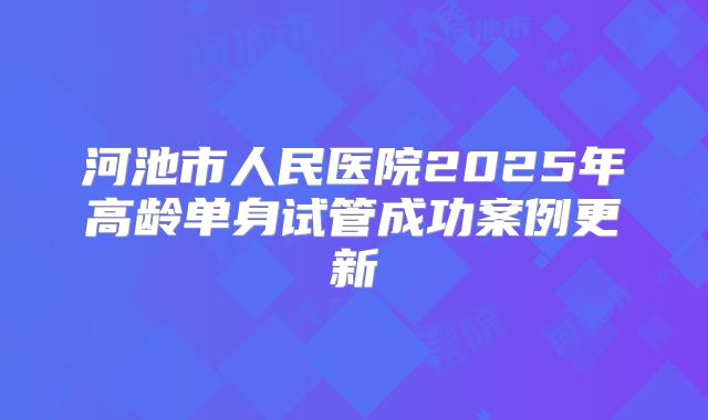河池市人民医院2025年高龄单身试管成功案例更新