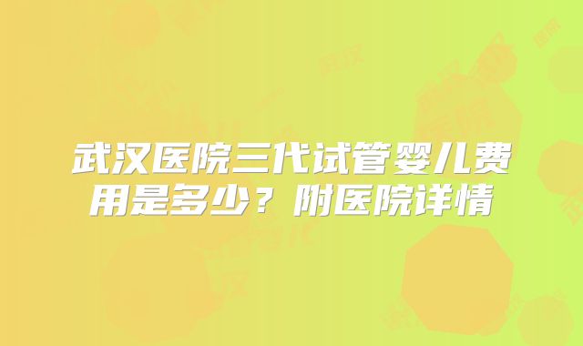 武汉医院三代试管婴儿费用是多少?附医院详情