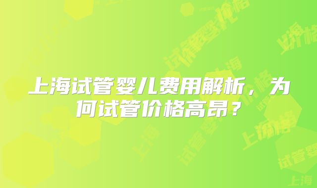 上海试管婴儿费用解析，为何试管价格高昂？