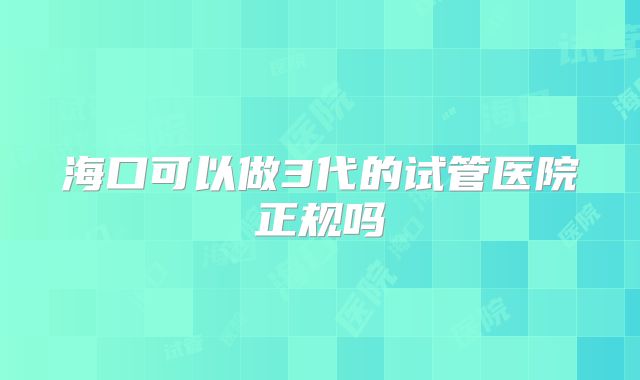 海口可以做3代的试管医院正规吗