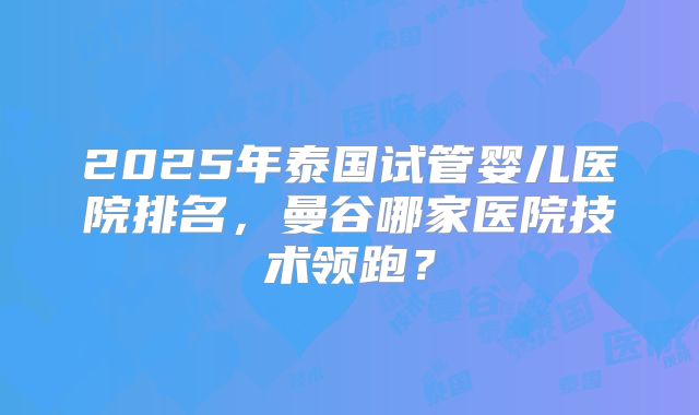 2025年泰国试管婴儿医院排名,曼谷哪家医院技术领跑?