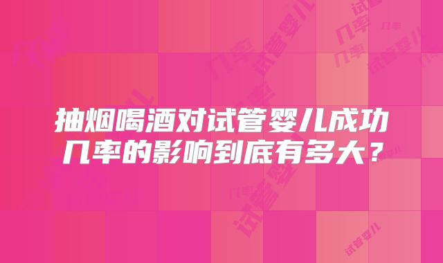 抽烟喝酒对试管婴儿成功几率的影响到底有多大？