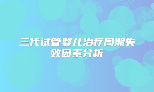 三代试管婴儿治疗周期失败因素分析