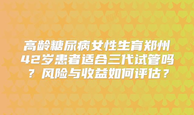 高龄糖尿病女性生育郑州42岁患者适合三代试管吗?风险与收益如何评估?