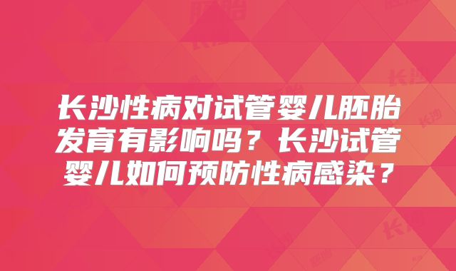 长沙性病对试管婴儿胚胎发育有影响吗？长沙试管婴儿如何预防性病感染？