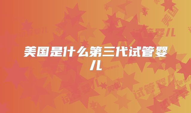 美国是什么第三代试管婴儿