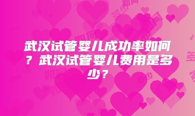 武汉试管婴儿成功率如何？武汉试管婴儿费用是多少？