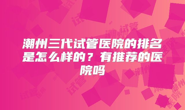 潮州三代试管医院的排名是怎么样的？有推荐的医院吗