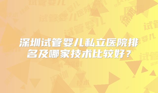 深圳试管婴儿私立医院排名及哪家技术比较好？