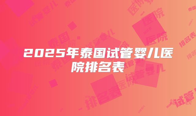 2025年泰国试管婴儿医院排名表