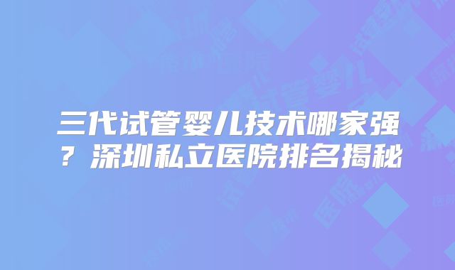 三代试管婴儿技术哪家强?深圳私立医院排名揭秘