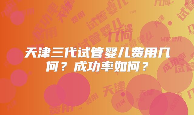 天津三代试管婴儿费用几何?成功率如何?