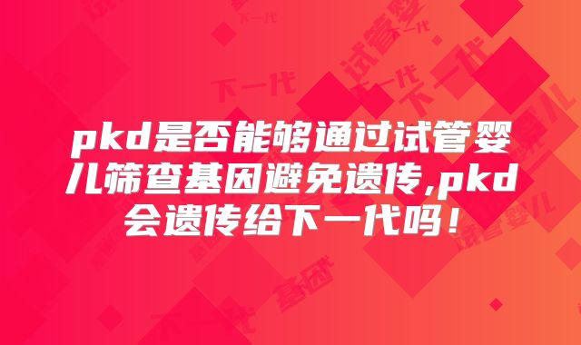 pkd是否能够通过试管婴儿筛查基因避免遗传,pkd会遗传给下一代吗!
