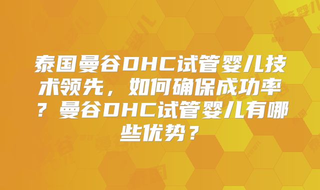 泰国曼谷DHC试管婴儿技术领先，如何确保成功率？曼谷DHC试管婴儿有哪些优势？