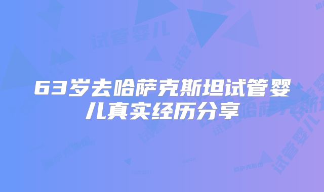 63岁去哈萨克斯坦试管婴儿真实经历分享