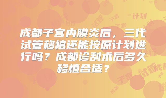 成都子宫内膜炎后，三代试管移植还能按原计划进行吗？成都诊刮术后多久移植合适？