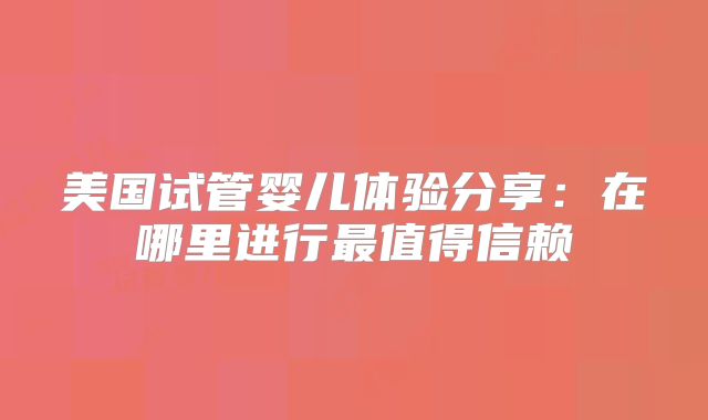 美国试管婴儿体验分享：在哪里进行最值得信赖