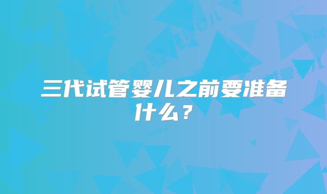 三代试管婴儿之前要准备什么?