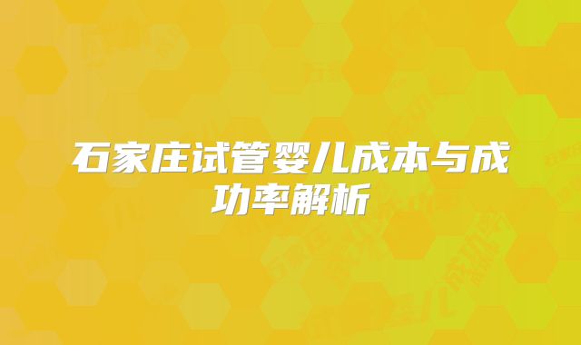 石家庄试管婴儿成本与成功率解析