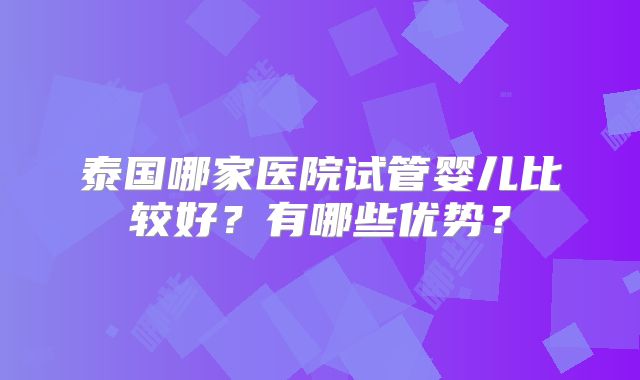 泰国哪家医院试管婴儿比较好?有哪些优势?