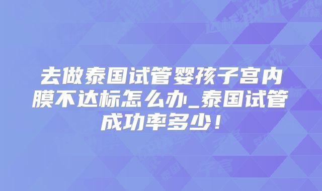 去做泰国试管婴孩子宫内膜不达标怎么办_泰国试管成功率多少!