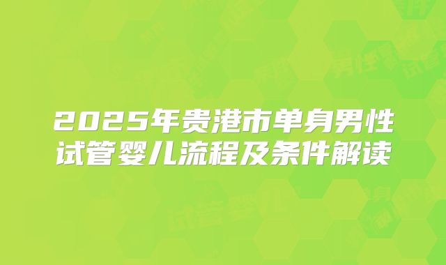 2025年贵港市单身男性试管婴儿流程及条件解读