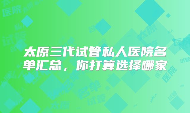 太原三代试管私人医院名单汇总，你打算选择哪家