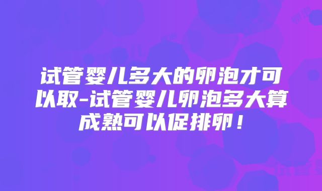 试管婴儿多大的卵泡才可以取-试管婴儿卵泡多大算成熟可以促排卵!