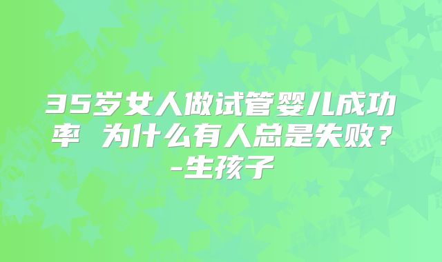 35岁女人做试管婴儿成功率 为什么有人总是失败？-生孩子