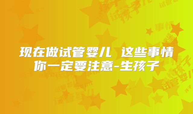 现在做试管婴儿 这些事情你一定要注意-生孩子