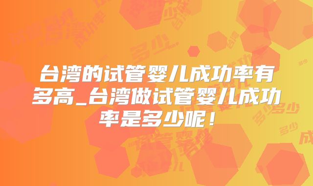 台湾的试管婴儿成功率有多高_台湾做试管婴儿成功率是多少呢！