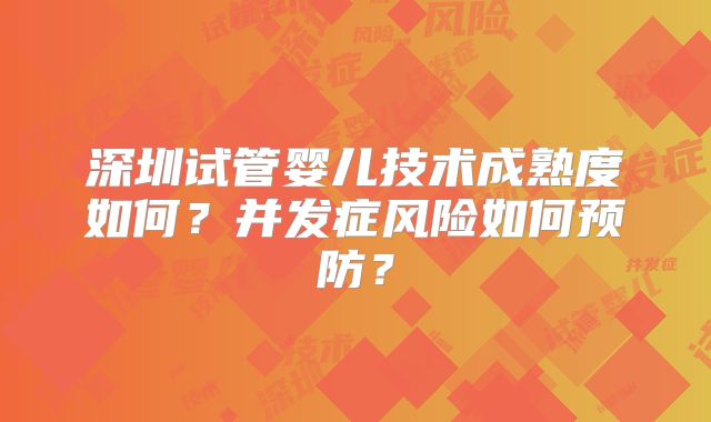 深圳试管婴儿技术成熟度如何？并发症风险如何预防？