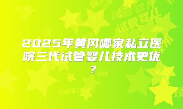 2025年黄冈哪家私立医院三代试管婴儿技术更优？