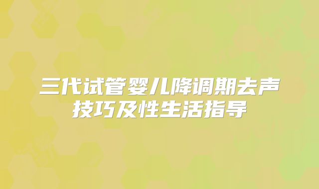 三代试管婴儿降调期去声技巧及性生活指导