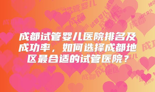 成都试管婴儿医院排名及成功率，如何选择成都地区最合适的试管医院？
