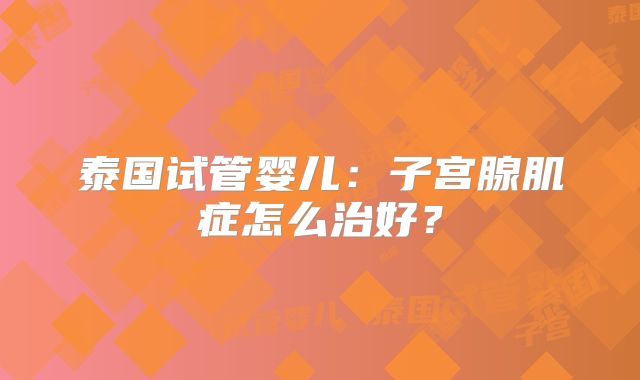 泰国试管婴儿:子宫腺肌症怎么治好?