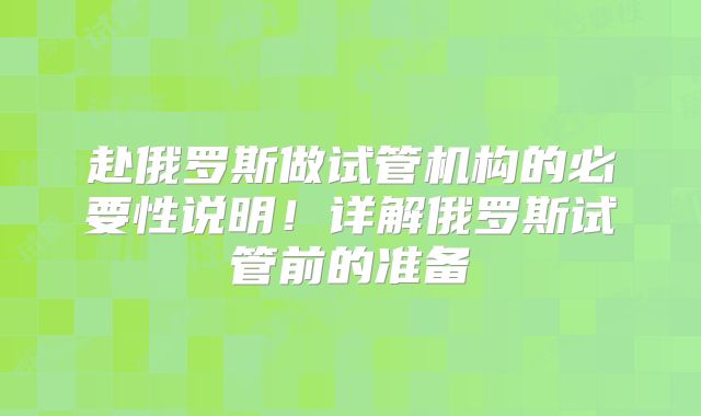 赴俄罗斯做试管机构的必要性说明!详解俄罗斯试管前的准备