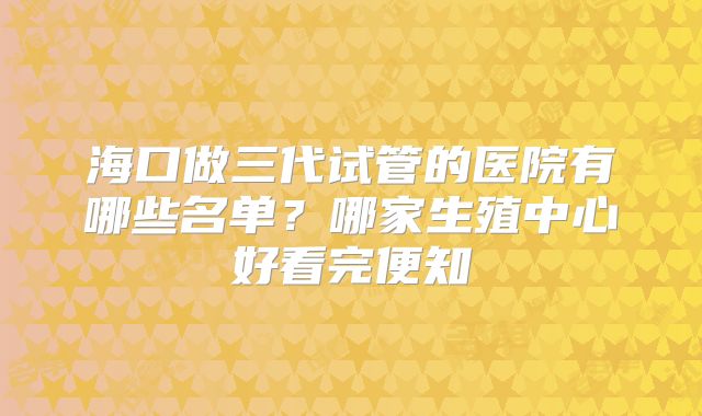 海口做三代试管的医院有哪些名单？哪家生殖中心好看完便知