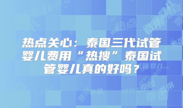 热点关心:泰国三代试管婴儿费用“热搜”泰国试管婴儿真的好吗?