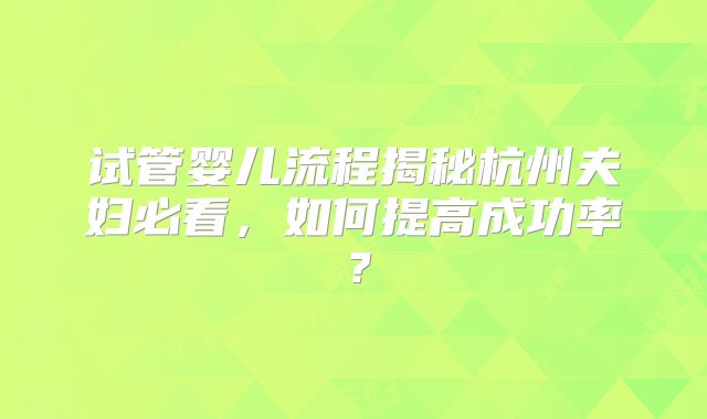 试管婴儿流程揭秘杭州夫妇必看,如何提高成功率?