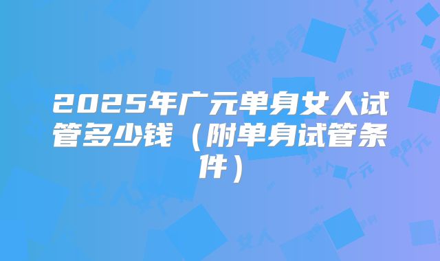 2025年广元单身女人试管多少钱（附单身试管条件）