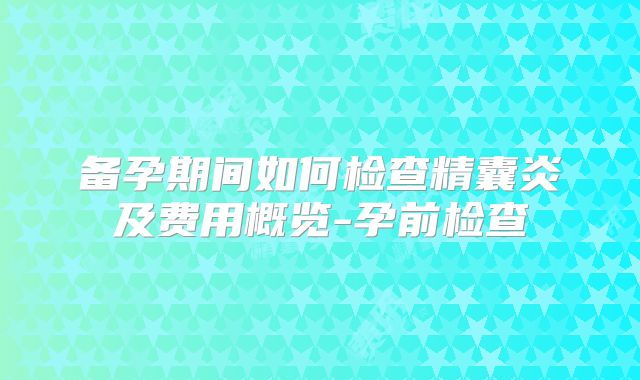 备孕期间如何检查精囊炎及费用概览-孕前检查