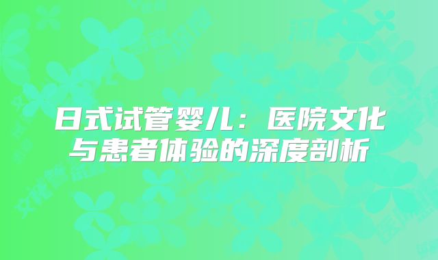 日式试管婴儿:医院文化与患者体验的深度剖析