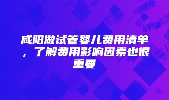 咸阳做试管婴儿费用清单，了解费用影响因素也很重要