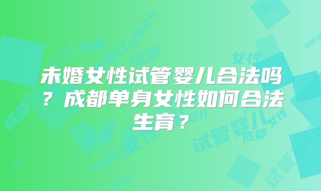 未婚女性试管婴儿合法吗?成都单身女性如何合法生育?