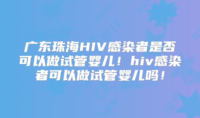 广东珠海HIV感染者是否可以做试管婴儿!hiv感染者可以做试管婴儿吗!