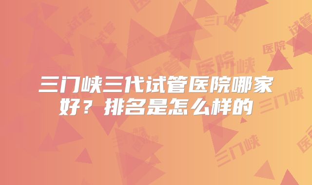 三门峡三代试管医院哪家好?排名是怎么样的
