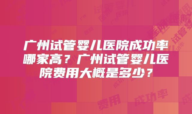 广州试管婴儿医院成功率哪家高?广州试管婴儿医院费用大概是多少?